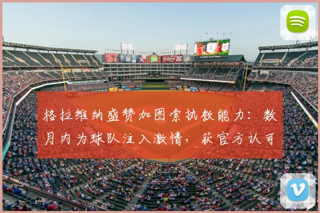 格拉维纳盛赞加图索执教能力：数月内为球队注入激情，获官方认可