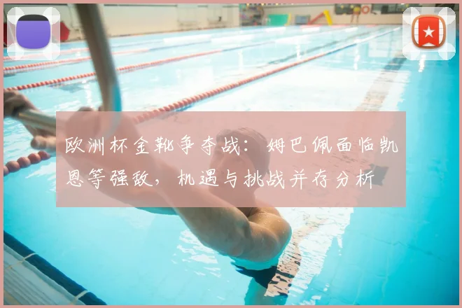 欧洲杯金靴争夺战:姆巴佩面临凯恩等强敌,机遇与挑战并存分析