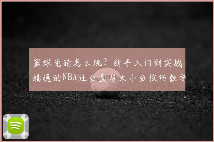 篮球竞猜怎么玩？新手入门到实战精通的NBA让分盘与大小分技巧教学