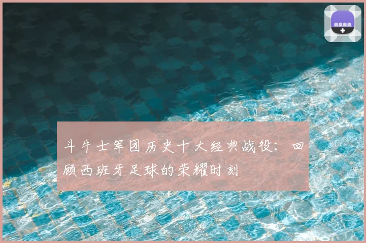 斗牛士军团历史十大经典战役：回顾西班牙足球的荣耀时刻