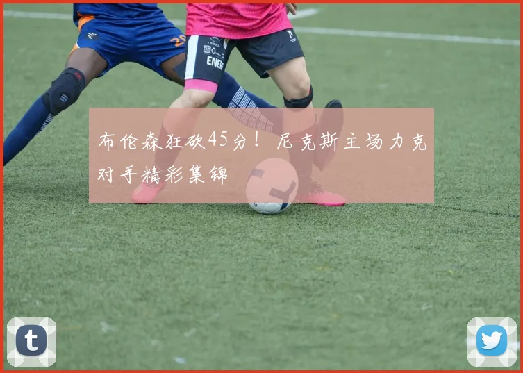布伦森狂砍45分！尼克斯主场力克对手精彩集锦