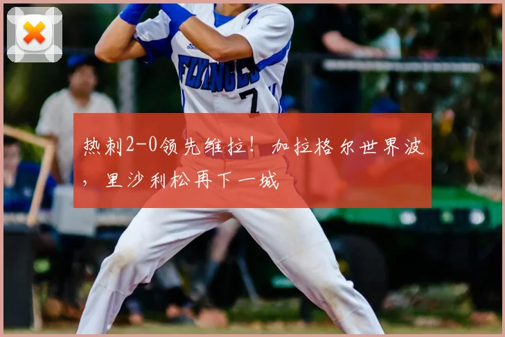 热刺2-0领先维拉！加拉格尔世界波，里沙利松再下一城