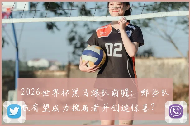 2026世界杯黑马球队前瞻:哪些队伍有望成为搅局者并创造惊喜?