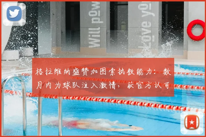 格拉维纳盛赞加图索执教能力：数月内为球队注入激情，获官方认可