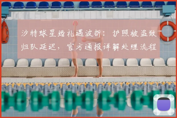 沙特球星婚礼遇波折：护照被盗致归队延迟，官方通报详解处理流程