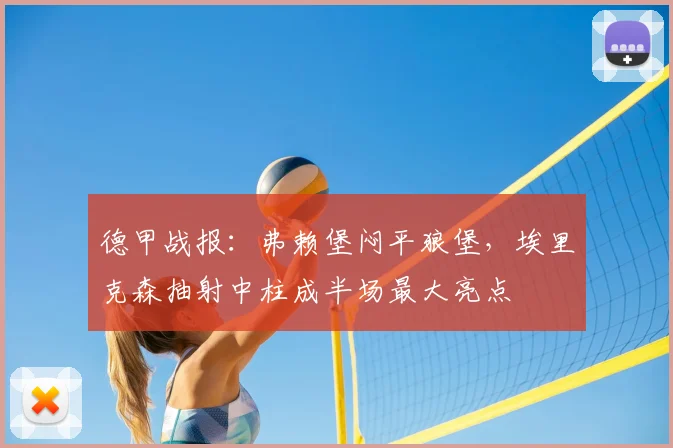 德甲战报：弗赖堡闷平狼堡，埃里克森抽射中柱成半场最大亮点
