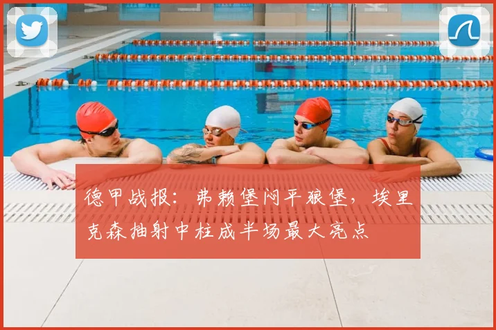德甲战报：弗赖堡闷平狼堡，埃里克森抽射中柱成半场最大亮点