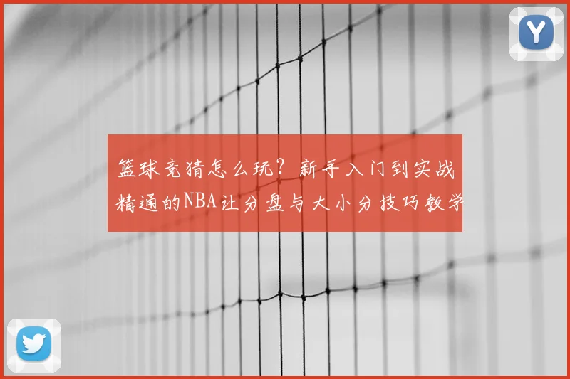 篮球竞猜怎么玩？新手入门到实战精通的NBA让分盘与大小分技巧教学