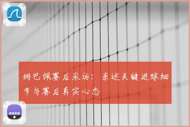 姆巴佩赛后采访:亲述关键进球细节与赛后真实心态