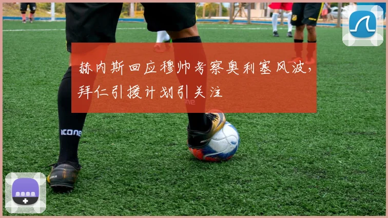 赫内斯回应穆帅考察奥利塞风波,拜仁引援计划引关注