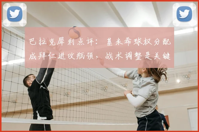 巴拉克犀利点评：基米希球权分配成拜仁进攻瓶颈，战术调整是关键