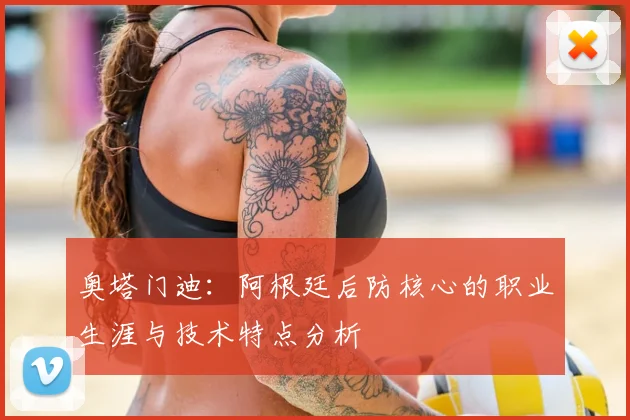奥塔门迪:阿根廷后防核心的职业生涯与技术特点分析