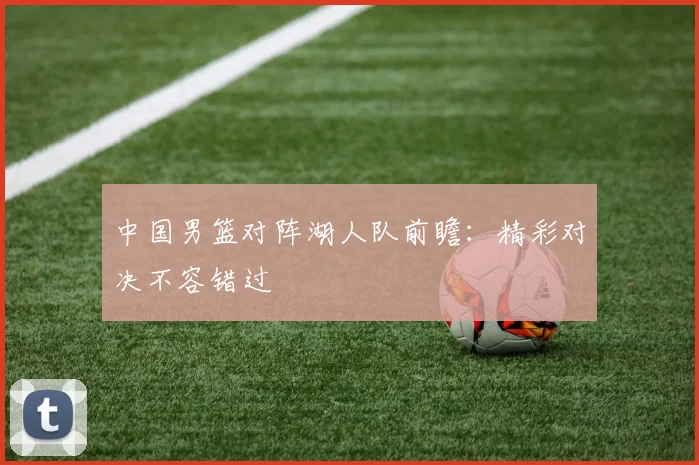 中国男篮对阵湖人队前瞻：精彩对决不容错过