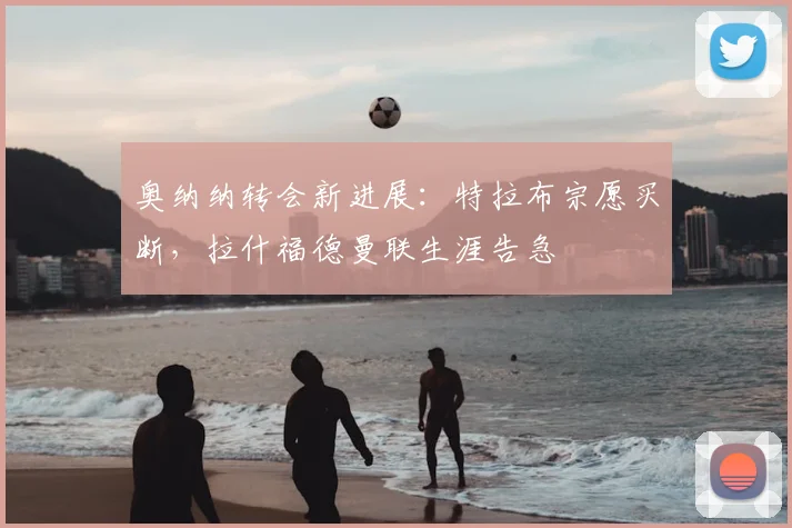 奥纳纳转会新进展：特拉布宗愿买断，拉什福德曼联生涯告急
