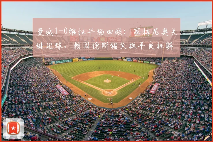 曼城1-0维拉半场回顾：塞梅尼奥关键进球，赖因德斯错失扳平良机解析